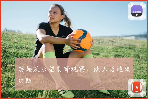 英超反击型前锋观察,换人后边路攻防