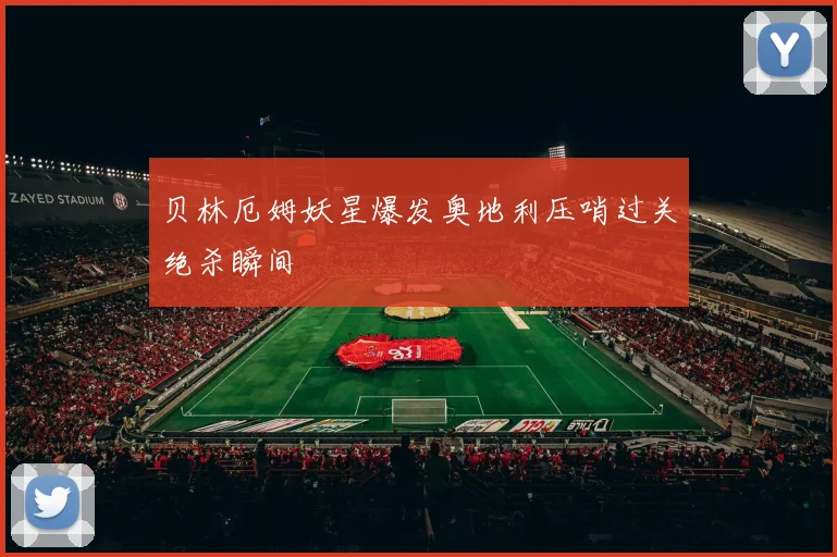 贝林厄姆妖星爆发奥地利压哨过关绝杀瞬间
